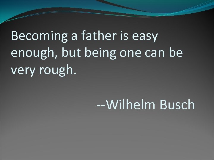 Becoming a father is easy enough, but being one can be very rough. --Wilhelm