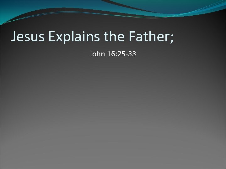 Jesus Explains the Father; John 16: 25 -33 