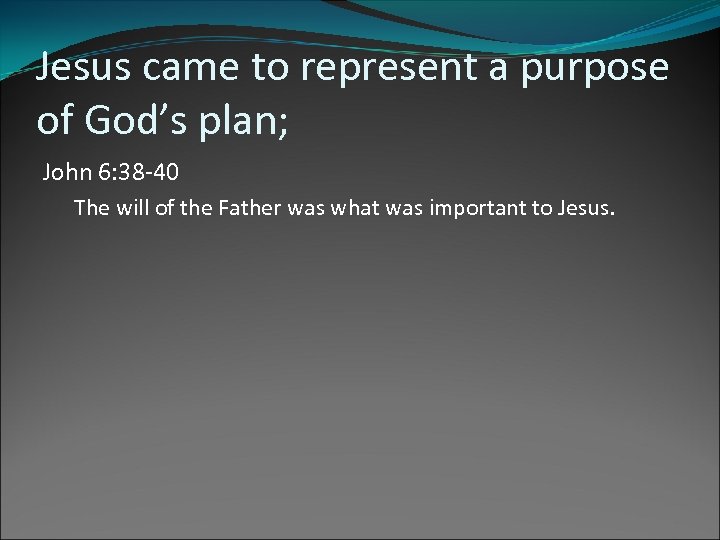 Jesus came to represent a purpose of God’s plan; John 6: 38 -40 The