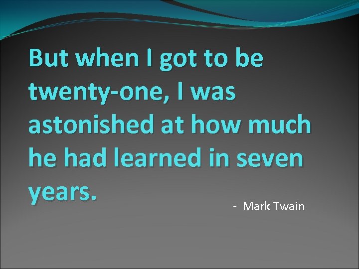 But when I got to be twenty-one, I was astonished at how much he