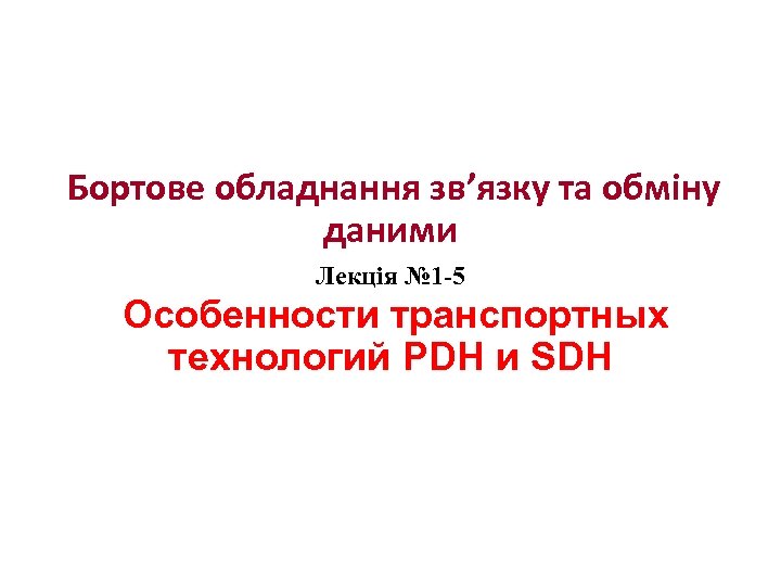 Бортове обладнання зв’язку та обміну даними Лекція № 1 -5 Особенности транспортных технологий PDH