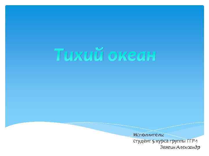 Тихий океан Исполнитель: студент 5 курса группы ГГР-1 Звягин Александр 