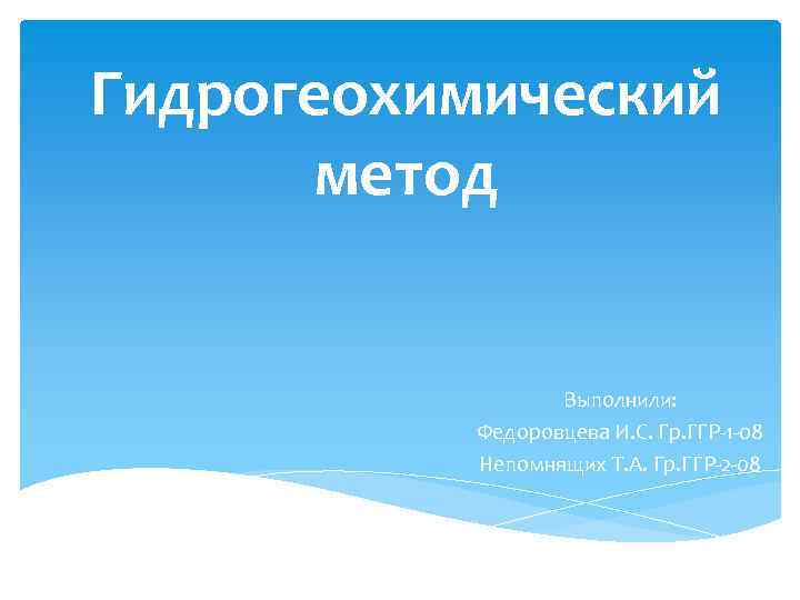 Гидрогеохимический метод Выполнили: Федоровцева И. С. Гр. ГГР-1 -08 Непомнящих Т. А. Гр. ГГР-2