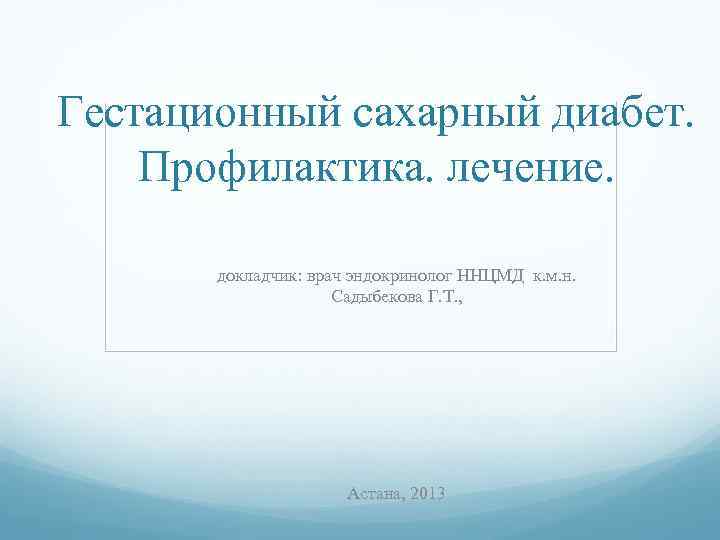 Гестационный сахарный диабет. Профилактика. лечение. докладчик: врач эндокринолог ННЦМД к. м. н. Садыбекова Г.