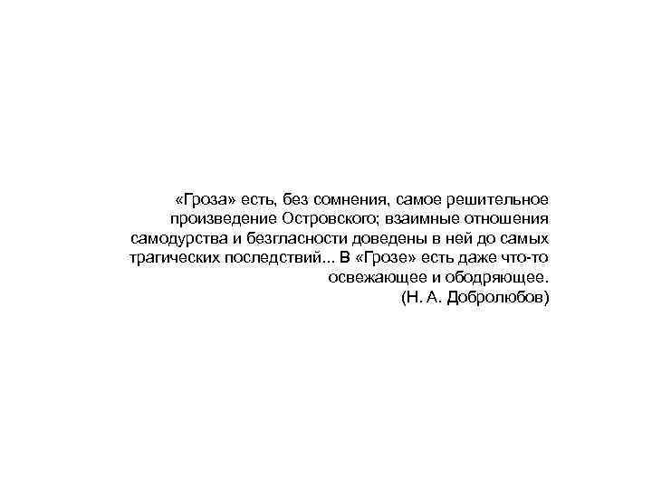  «Гроза» есть, без сомнения, самое решительное произведение Островского; взаимные отношения самодурства и безгласности