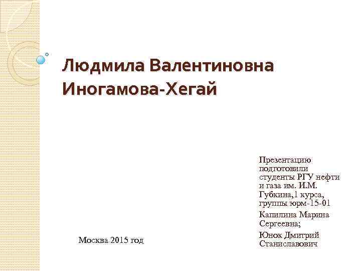 Людмила Валентиновна Иногамова-Хегай Москва 2015 год Презентацию подготовили студенты РГУ нефти и газа им.