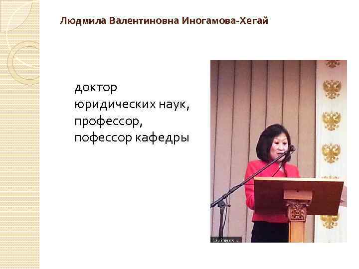 Людмила Валентиновна Иногамова-Хегай доктор юридических наук, профессор, пофессор кафедры 