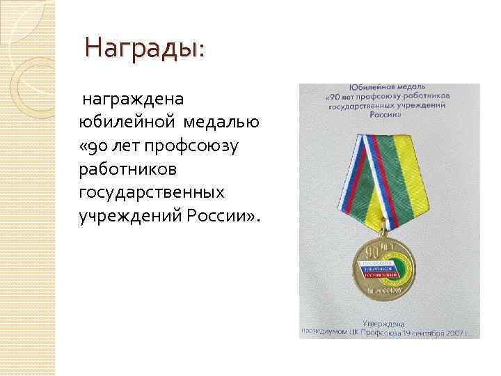 Награды: награждена юбилейной медалью « 90 лет профсоюзу работников государственных учреждений России» . 