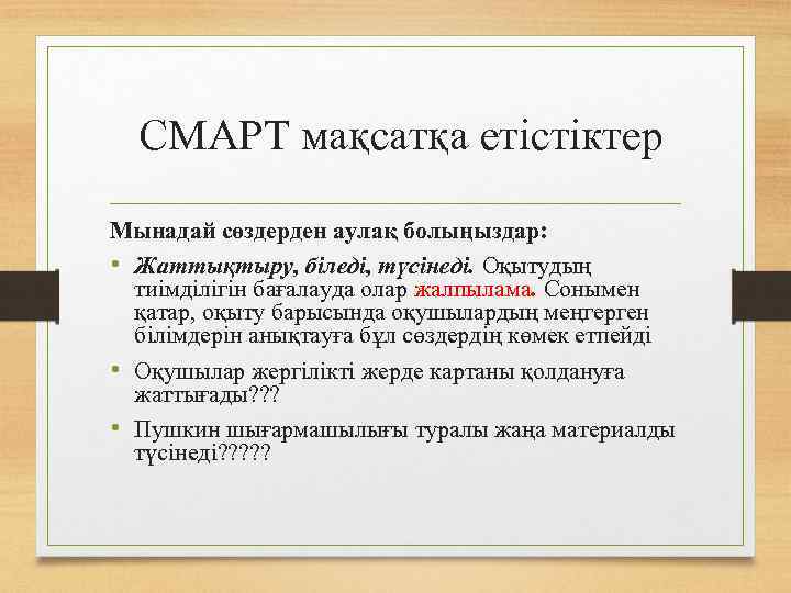 СМАРТ мақсатқа етістіктер Мынадай сөздерден аулақ болыңыздар: • Жаттықтыру, біледі, түсінеді. Оқытудың тиімділігін бағалауда