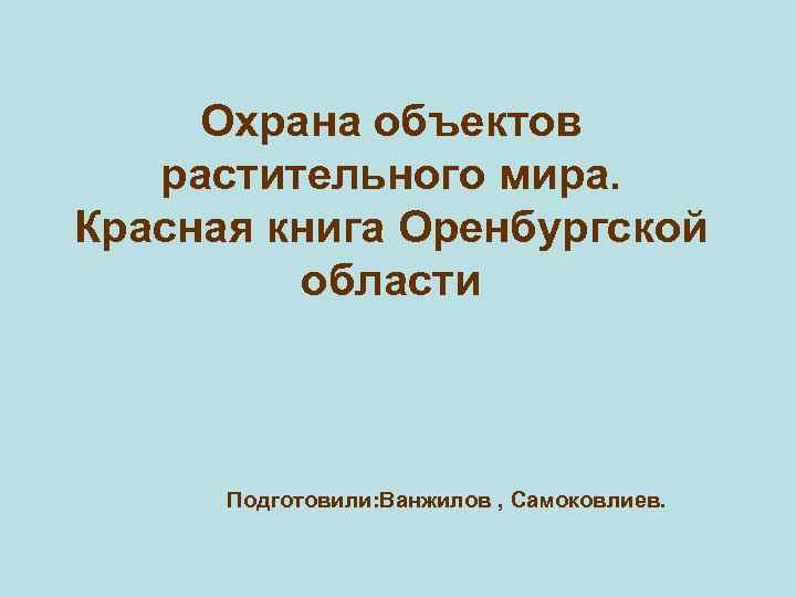 Охрана объектов растительного мира. Красная книга Оренбургской области Подготовили: Ванжилов , Самоковлиев. 