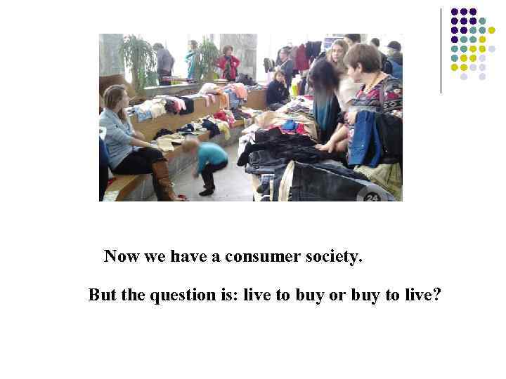 Now we have a consumer society. But the question is: live to buy or