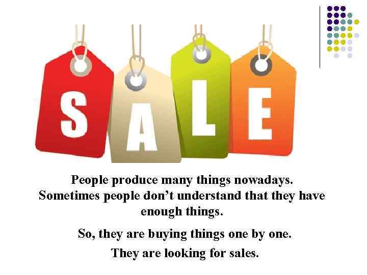 People produce many things nowadays. Sometimes people don’t understand that they have enough things.