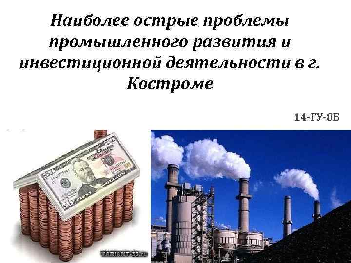 Наиболее острые проблемы промышленного развития и инвестиционной деятельности в г. Костроме 14 -ГУ-8 Б