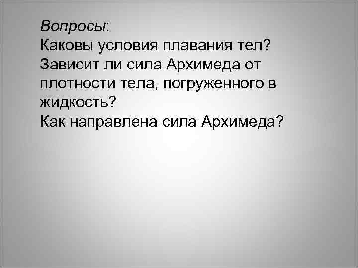 Вопросы: Каковы условия плавания тел? Зависит ли сила Архимеда от плотности тела, погруженного в