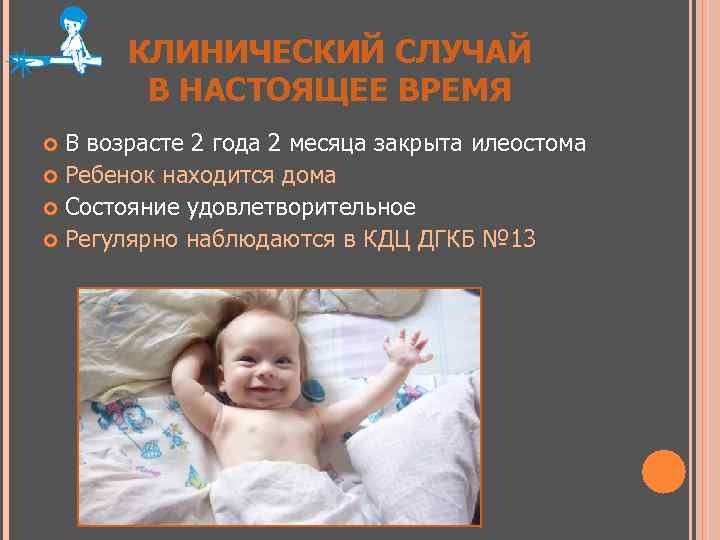 КЛИНИЧЕСКИЙ СЛУЧАЙ В НАСТОЯЩЕЕ ВРЕМЯ В возрасте 2 года 2 месяца закрыта илеостома Ребенок