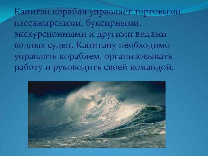 Капитан корабля управляет торговыми, пассажирскими, буксирными, экскурсионными и другими видами водных суден. Капитану необходимо