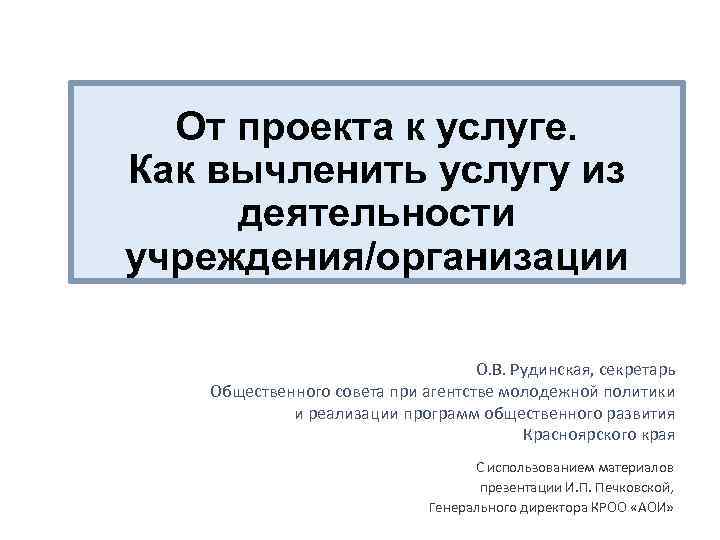 От проекта к услуге. Как вычленить услугу из деятельности учреждения/организации О. В. Рудинская, секретарь