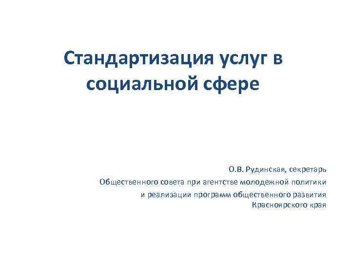 Стандартизация услуг в социальной сфере О. В. Рудинская, секретарь Общественного совета при агентстве молодежной