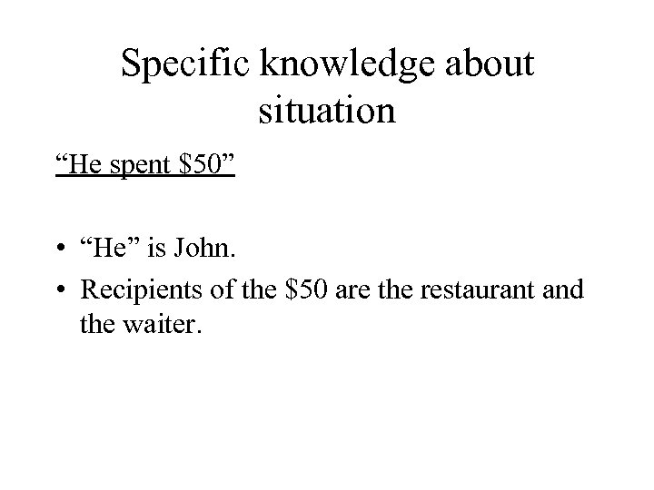 Specific knowledge about situation “He spent $50” • “He” is John. • Recipients of