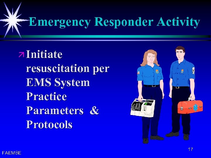 Emergency Responder Activity ä Initiate resuscitation per EMS System Practice Parameters & Protocols FAEMSE