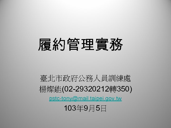 履約管理實務 臺北市政府公務人員訓練處 楊燦能(02 -29320212轉350) pstc-tony@mail. taipei. gov. tw 103年 9月5日 