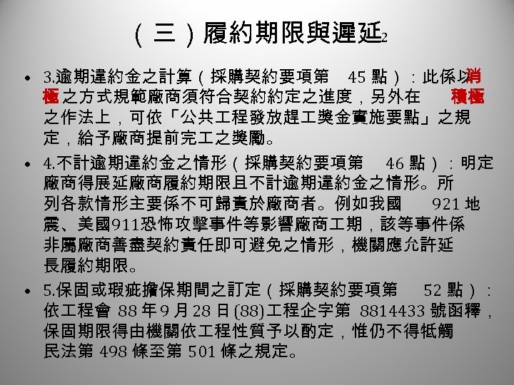 （三）履約期限與遲延 2 • 3. 逾期違約金之計算（採購契約要項第 45 點）：此係以 消 極 之方式規範廠商須符合契約約定之進度，另外在 積極 之作法上，可依「公共 程發放趕 獎金實施要點」之規
