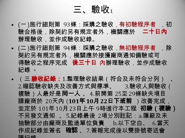 三、驗收 1 • (一 )施行細則第 93條：採購之驗收，有初驗程序者 ，初 驗合格後，除契約另有規定者外，機關應於 二十日內 辦理驗收，並作成驗收紀錄。 • (二 )施行細則第 94條：採購之驗收，無初驗程序者
