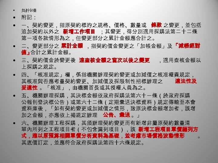  • 共計9項 • • 附記： 一、契約變更，指原契約標的之規格、價格、數量或 條款 之變更，並包括 追加契約以外之 新增 作項目 ；其變更，得分別適用採購法第二十二條 第一項各款情形為之，但變更部分之累計金額應合計之。