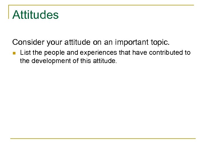 Attitudes Consider your attitude on an important topic. n List the people and experiences