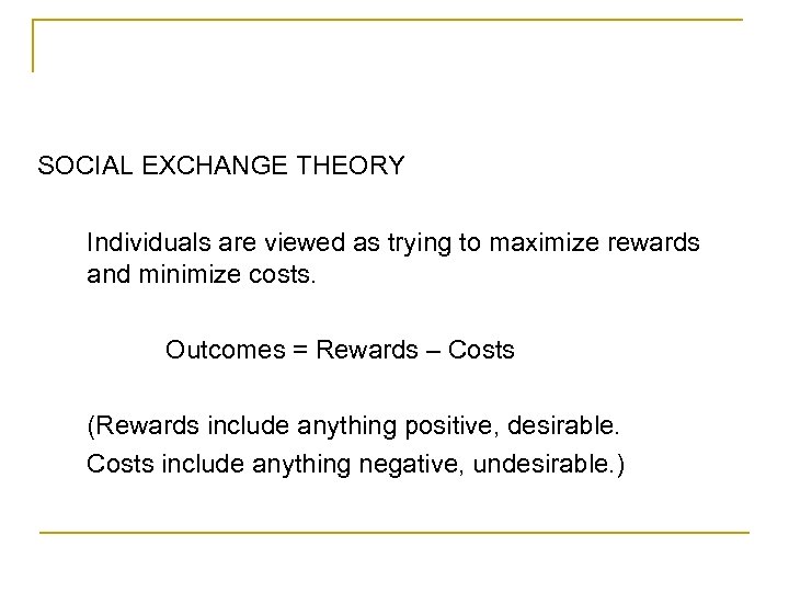 SOCIAL EXCHANGE THEORY Individuals are viewed as trying to maximize rewards and minimize costs.