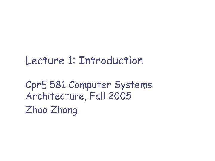 Lecture 1: Introduction Cpr. E 581 Computer Systems Architecture, Fall 2005 Zhao Zhang 