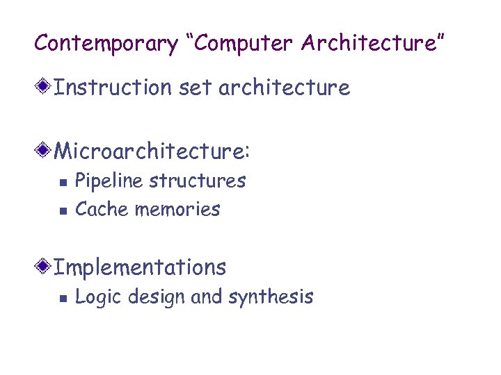 Contemporary “Computer Architecture” Instruction set architecture Microarchitecture: n n Pipeline structures Cache memories Implementations