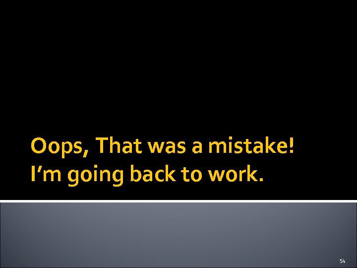 Oops, That was a mistake! I’m going back to work. 54 