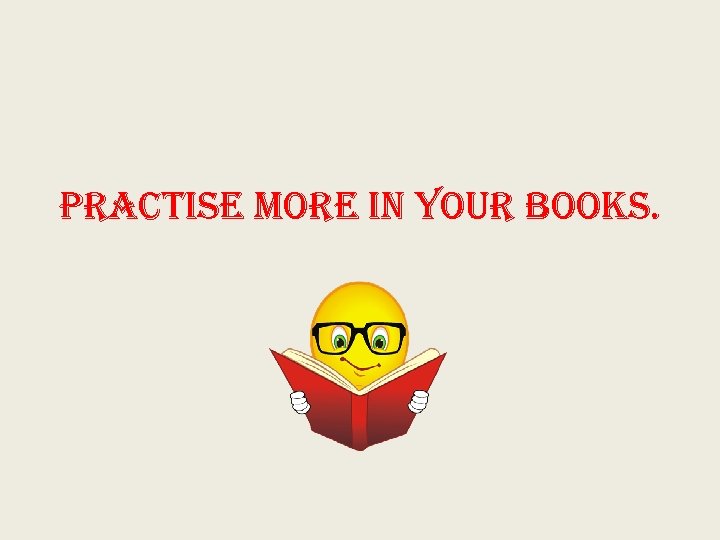Practise more i. N your books. 