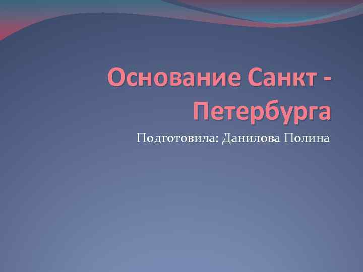 Основание Санкт Петербурга Подготовила: Данилова Полина 