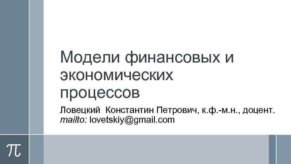 Модели финансовых и экономических процессов Ловецкий Константин Петрович, к. ф. -м. н. , доцент.