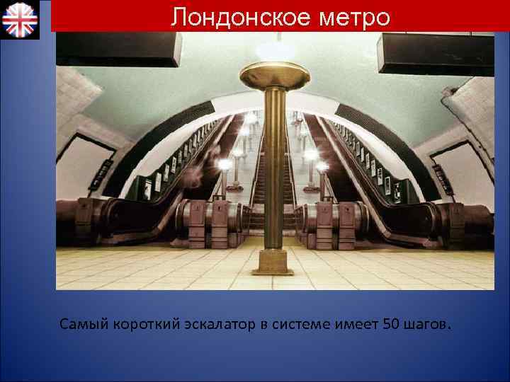 Лондонское метро Самый короткий эскалатор в системе имеет 50 шагов. 