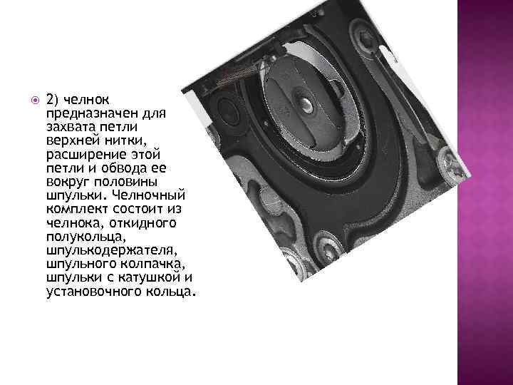  2) челнок предназначен для захвата петли верхней нитки, расширение этой петли и обвода