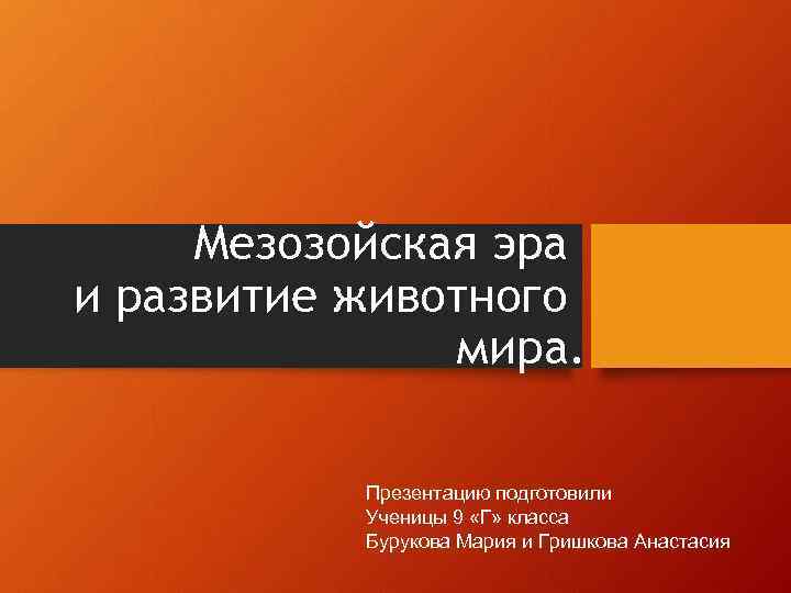 Мезозойская эра и развитие животного мира. Презентацию подготовили Ученицы 9 «Г» класса Бурукова Мария