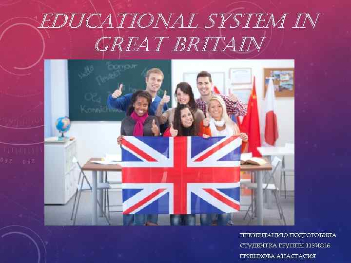 EDUCATIONAL SYSTEM IN GREAT BRITAIN ПРЕЗЕНТАЦИЮ ПОДГОТОВИЛА СТУДЕНТКА ГРУППЫ 11 ЗИО 16 ГРИШКОВА АНАСТАСИЯ