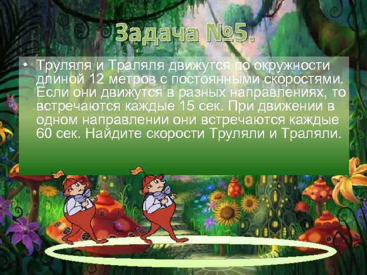 Задача № 5. • Труляля и Траляля движутся по окружности длиной 12 метров с