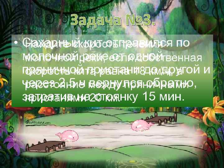 Задача № 3. • Сахарный кит отправился по Найдите скорость течения молочнойреки, если собственная