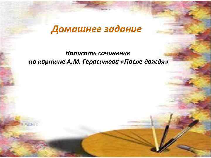 Домашнее задание Написать сочинение по картине А. М. Герасимова «После дождя» 