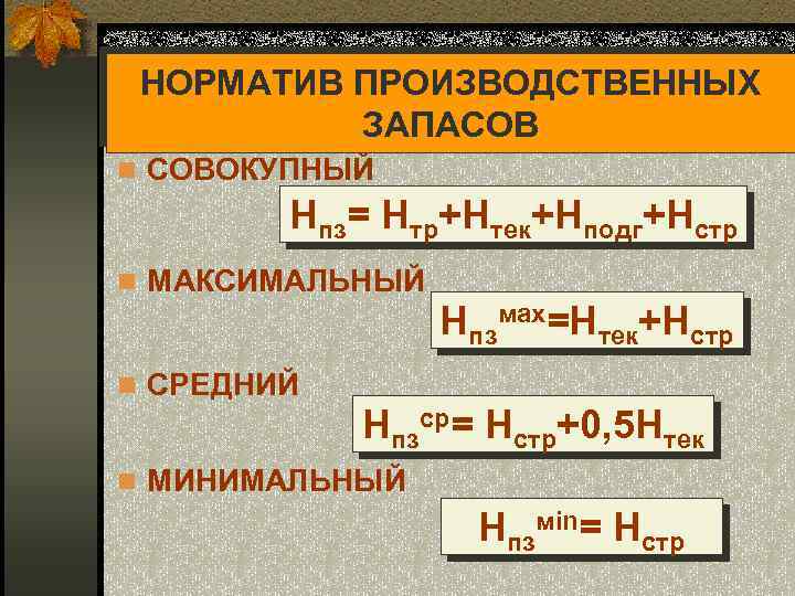 НОРМАТИВ ПРОИЗВОДСТВЕННЫХ ЗАПАСОВ n СОВОКУПНЫЙ Нпз= Нтр+Нтек+Нподг+Нстр n МАКСИМАЛЬНЫЙ Нпзмах=Нтек+Нстр n СРЕДНИЙ Нпзср= Нстр+0,