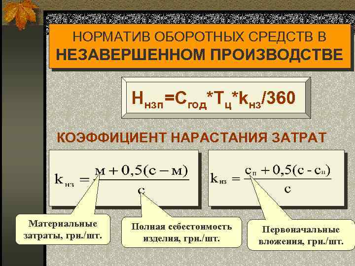 НОРМАТИВ ОБОРОТНЫХ СРЕДСТВ В НЕЗАВЕРШЕННОМ ПРОИЗВОДСТВЕ Ннзп=Сгод*Тц*kнз/360 КОЭФФИЦИЕНТ НАРАСТАНИЯ ЗАТРАТ Материальные затраты, грн. /шт.