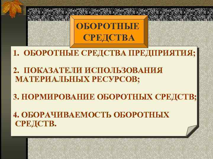 ОБОРОТНЫЕ СРЕДСТВА 1. ОБОРОТНЫЕ СРЕДСТВА ПРЕДПРИЯТИЯ; 2. ПОКАЗАТЕЛИ ИСПОЛЬЗОВАНИЯ МАТЕРИАЛЬНЫХ РЕСУРСОВ; 3. НОРМИРОВАНИЕ ОБОРОТНЫХ