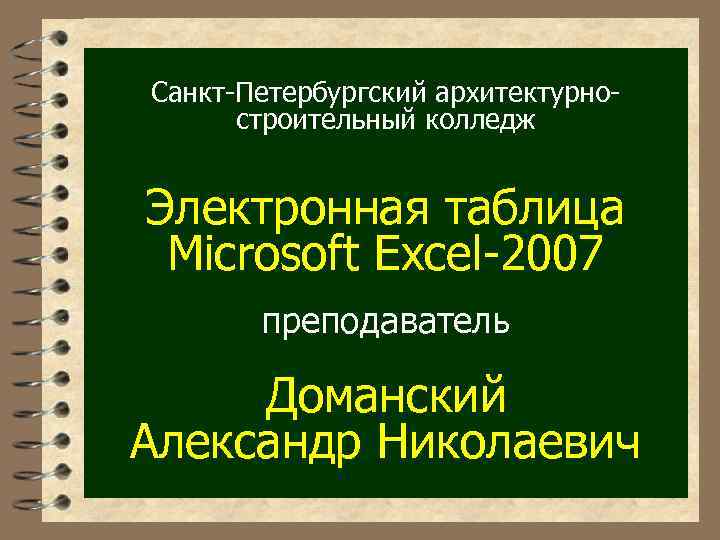 Санкт-Петербургский архитектурностроительный колледж Электронная таблица Microsoft Excel-2007 преподаватель Доманский Александр Николаевич 