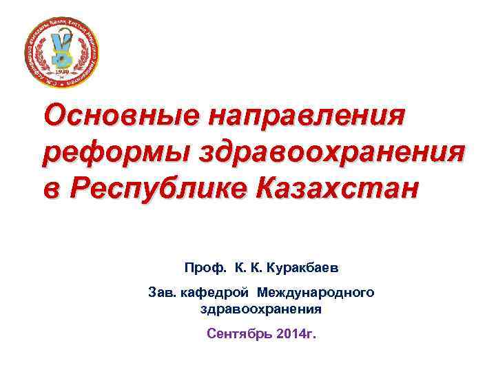Основные направления реформы здравоохранения в Республике Казахстан Проф. К. К. Куракбаев Зав. кафедрой Международного
