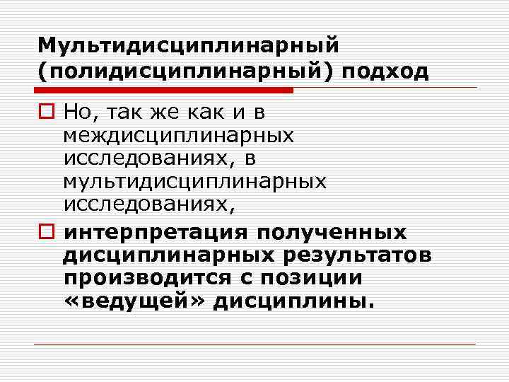 Мультидисциплинарный (полидисциплинарный) подход o Но, так же как и в междисциплинарных исследованиях, в мультидисциплинарных