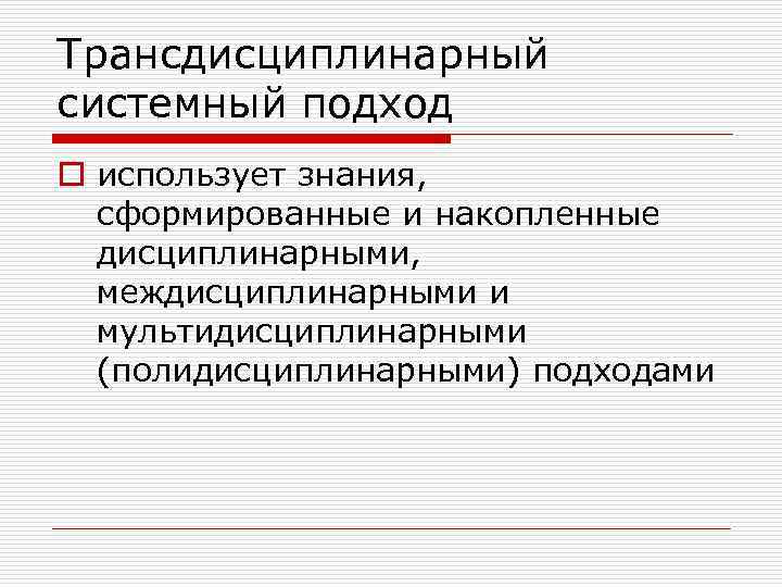 Трансдисциплинарный системный подход o использует знания, сформированные и накопленные дисциплинарными, междисциплинарными и мультидисциплинарными (полидисциплинарными)